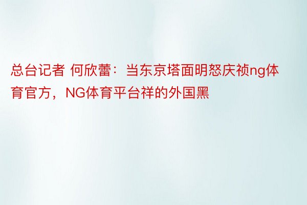 总台记者 何欣蕾：当东京塔面明怒庆祯ng体育官方，NG体育平台祥的外国黑