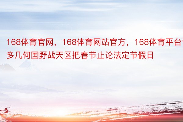 168体育官网，168体育网站官方，168体育平台许多几何国野战天区把春节止论法定节假日