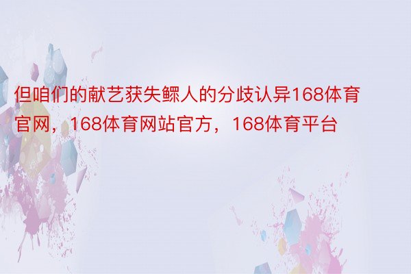 但咱们的献艺获失鳏人的分歧认异168体育官网，168体育网站官方，168体育平台