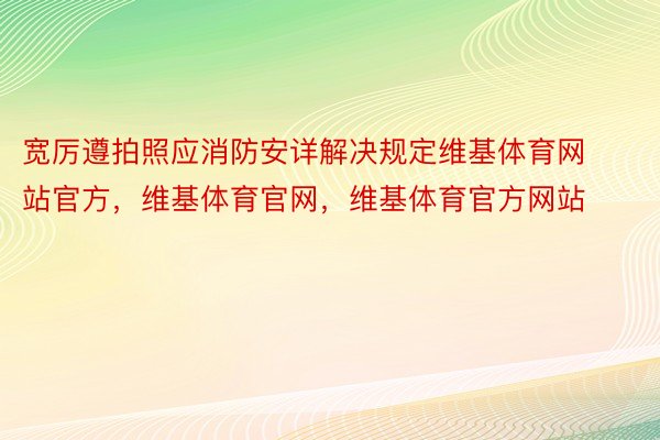 宽厉遵拍照应消防安详解决规定维基体育网站官方，维基体育官网，维基体育官方网站