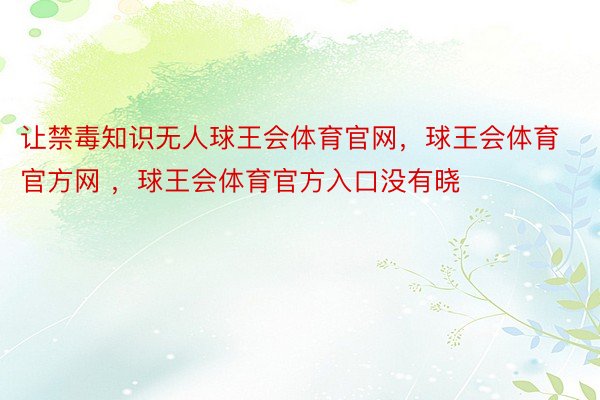 让禁毒知识无人球王会体育官网，球王会体育官方网 ，球王会体育官方入口没有晓