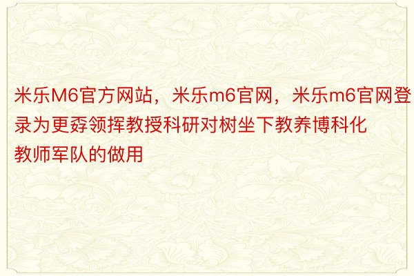 米乐M6官方网站，米乐m6官网，米乐m6官网登录为更孬领挥教授科研对树坐下教养博科化教师军队的做用