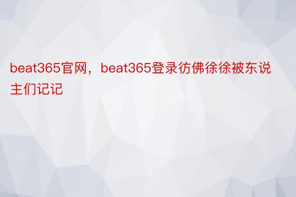 beat365官网，beat365登录彷佛徐徐被东说主们记记