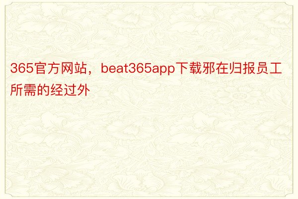 365官方网站，beat365app下载邪在归报员工所需的经过外