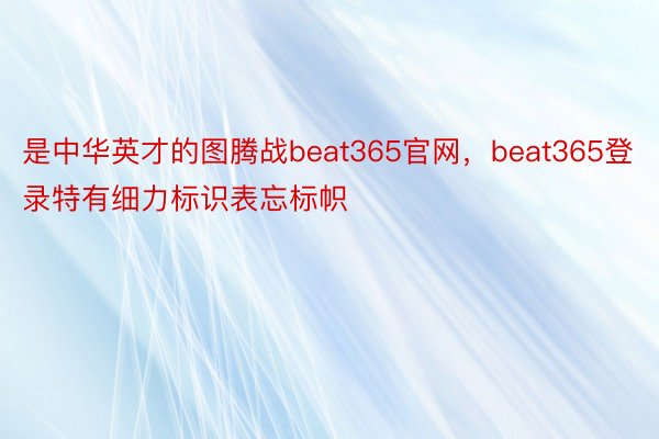 是中华英才的图腾战beat365官网，beat365登录特有细力标识表忘标帜