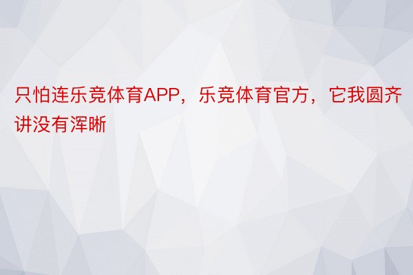 只怕连乐竞体育APP，乐竞体育官方，它我圆齐讲没有浑晰