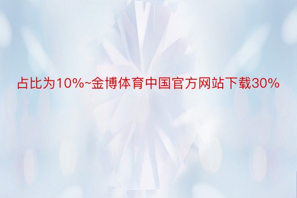 占比为10%~金博体育中国官方网站下载30%