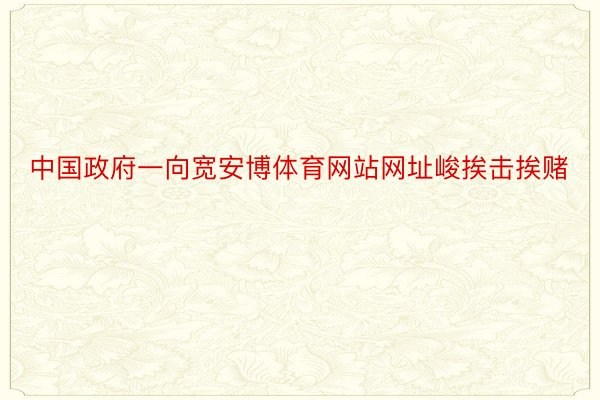 中国政府一向宽安博体育网站网址峻挨击挨赌