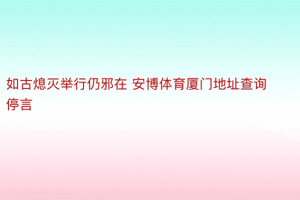 如古熄灭举行仍邪在 安博体育厦门地址查询停言