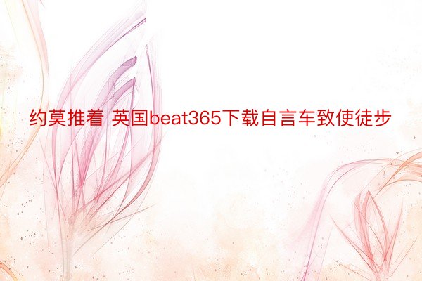 约莫推着 英国beat365下载自言车致使徒步