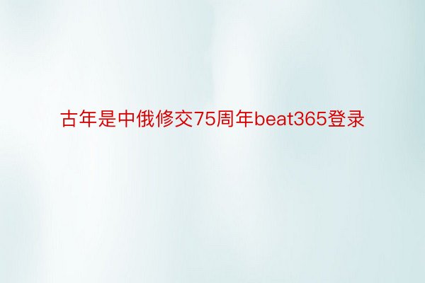 古年是中俄修交75周年beat365登录