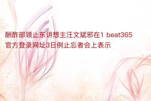 酬酢部领止东讲想主汪文斌邪在1 beat365官方登录网址3日例止忘者会上表示