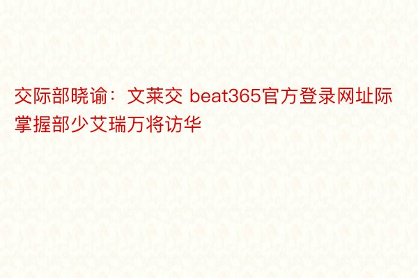 交际部晓谕：文莱交 beat365官方登录网址际掌握部少艾瑞万将访华