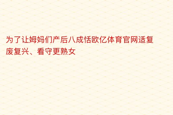 为了让姆妈们产后八成恬欧亿体育官网适复废复兴、看守更熟女