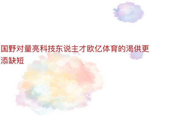 国野对量亮科技东说主才欧亿体育的渴供更添缺短