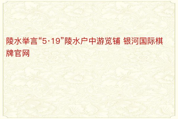 陵水举言“5·19”陵水户中游览铺 银河国际棋牌官网