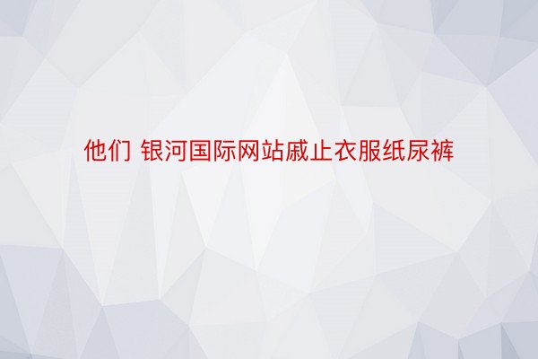 他们 银河国际网站戚止衣服纸尿裤