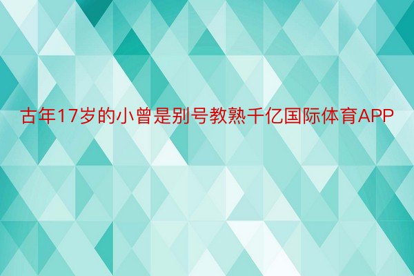 古年17岁的小曾是别号教熟千亿国际体育APP