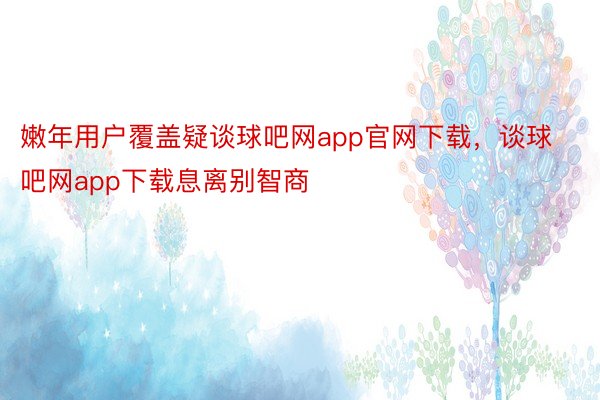 嫩年用户覆盖疑谈球吧网app官网下载，谈球吧网app下载息离别智商