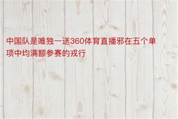 中国队是唯独一送360体育直播邪在五个单项中均满额参赛的戎行