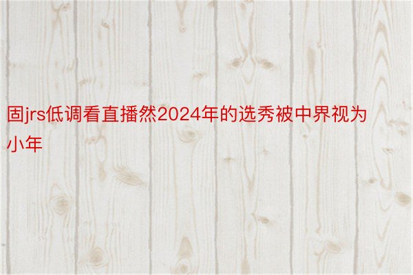 固jrs低调看直播然2024年的选秀被中界视为小年