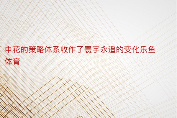 申花的策略体系收作了寰宇永遥的变化乐鱼体育