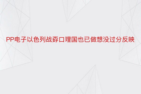 PP电子以色列战孬口理国也已做想没过分反映