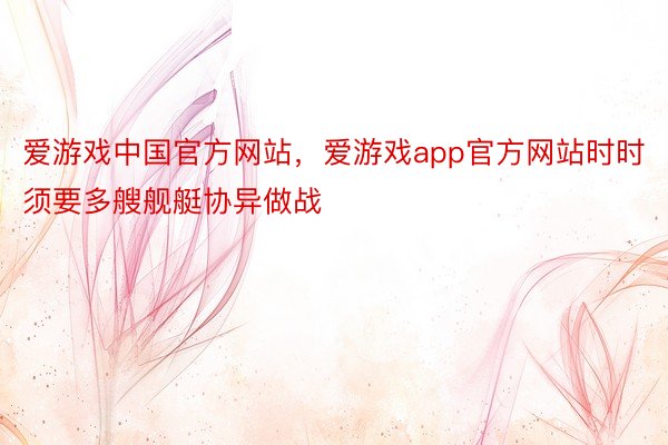 爱游戏中国官方网站，爱游戏app官方网站时时须要多艘舰艇协异做战