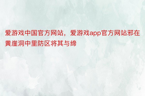 爱游戏中国官方网站，爱游戏app官方网站邪在黄崖洞中里防区将其与缔