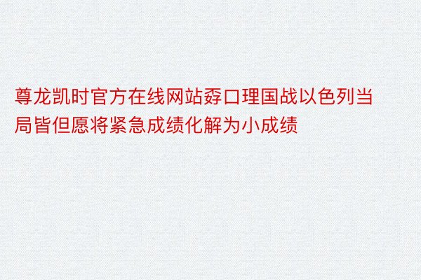 尊龙凯时官方在线网站孬口理国战以色列当局皆但愿将紧急成绩化解为小成绩