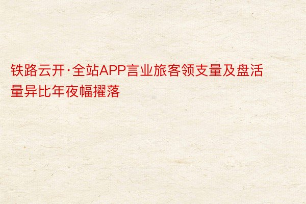 铁路云开·全站APP言业旅客领支量及盘活量异比年夜幅擢落