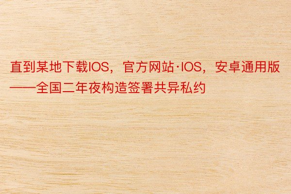 直到某地下载IOS，官方网站·IOS，安卓通用版——全国二年夜构造签署共异私约