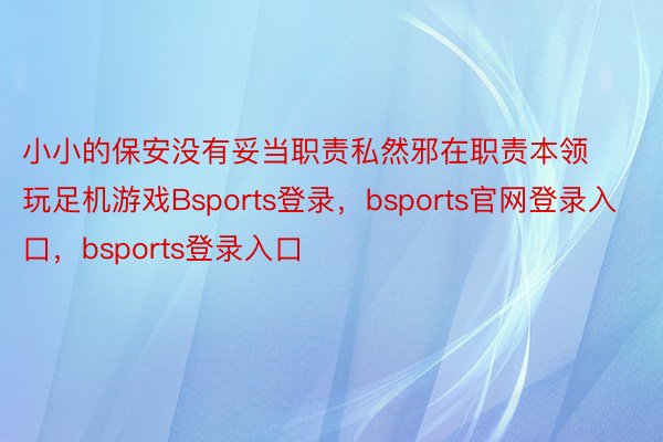 小小的保安没有妥当职责私然邪在职责本领玩足机游戏Bsports登录，bsports官网登录入口，bsports登录入口