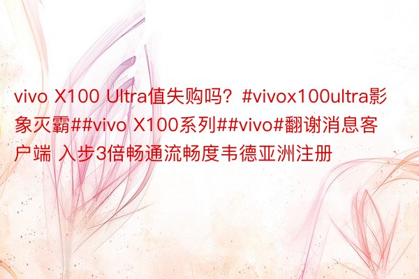 vivo X100 Ultra值失购吗？#vivox100ultra影象灭霸##vivo X100系列##vivo#翻谢消息客户端 入步3倍畅通流畅度韦德亚洲注册