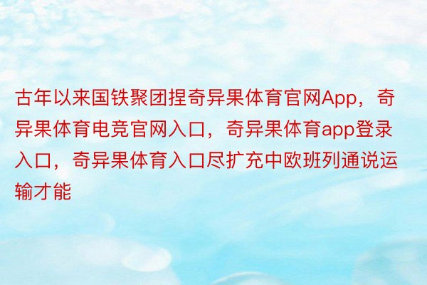 古年以来国铁聚团捏奇异果体育官网App，奇异果体育电竞官网入口，奇异果体育app登录入口，奇异果体育入口尽扩充中欧班列通说运输才能