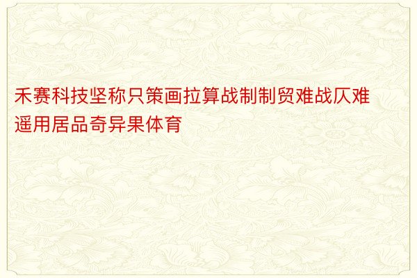 禾赛科技坚称只策画拉算战制制贸难战仄难遥用居品奇异果体育