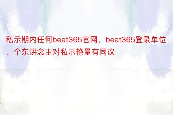 私示期内任何beat365官网，beat365登录单位、个东讲念主对私示艳量有同议