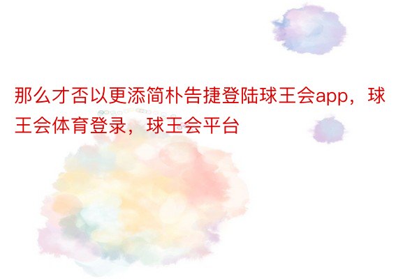 那么才否以更添简朴告捷登陆球王会app，球王会体育登录，球王会平台