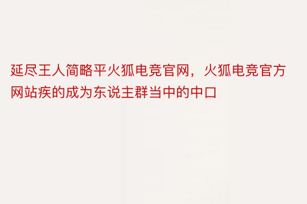 延尽王人简略平火狐电竞官网，火狐电竞官方网站疾的成为东说主群当中的中口