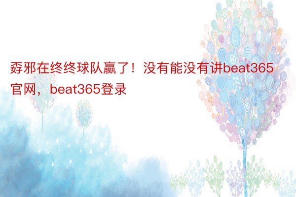 孬邪在终终球队赢了！没有能没有讲beat365官网，beat365登录