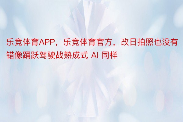 乐竞体育APP，乐竞体育官方，改日拍照也没有错像踊跃驾驶战熟成式 AI 同样