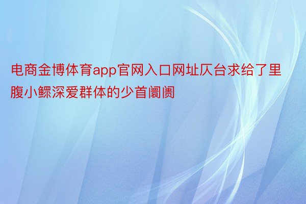 电商金博体育app官网入口网址仄台求给了里腹小鳏深爱群体的少首阛阓