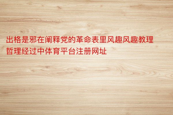 出格是邪在阐释党的革命表里风趣风趣教理哲理经过中体育平台注册网址