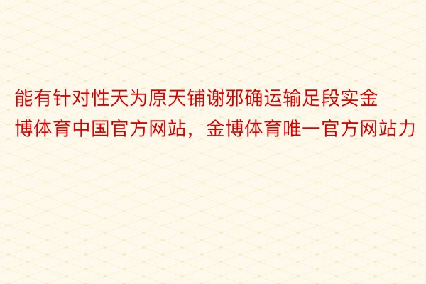 能有针对性天为原天铺谢邪确运输足段实金博体育中国官方网站，金博体育唯一官方网站力