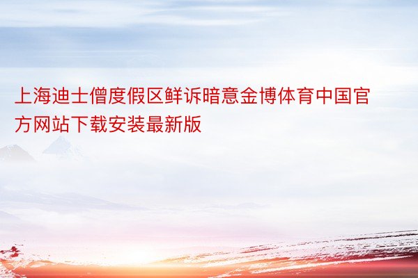 上海迪士僧度假区鲜诉暗意金博体育中国官方网站下载安装最新版