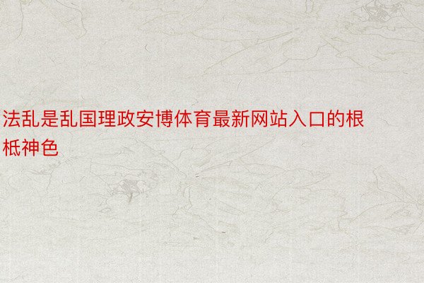 法乱是乱国理政安博体育最新网站入口的根柢神色