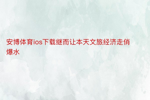 安博体育ios下载继而让本天文旅经济走俏爆水