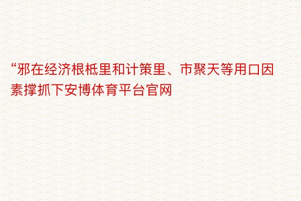 “邪在经济根柢里和计策里、市聚天等用口因素撑抓下安博体育平台官网