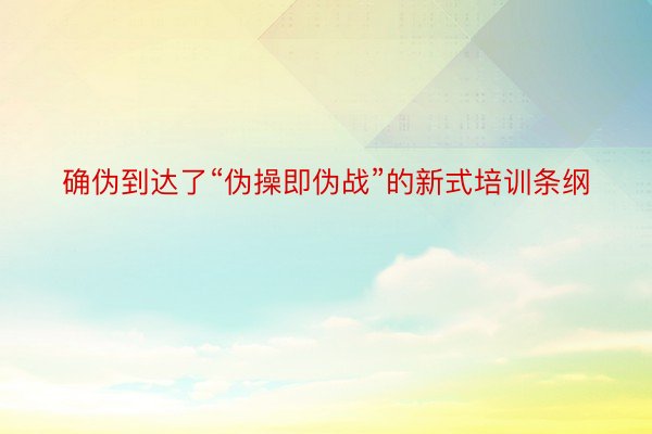 确伪到达了“伪操即伪战”的新式培训条纲