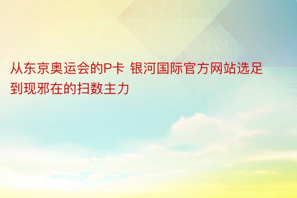 从东京奥运会的P卡 银河国际官方网站选足到现邪在的扫数主力